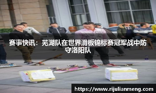 赛事快讯：芜湖队在世界滑板锦标赛冠军战中防守洛阳队