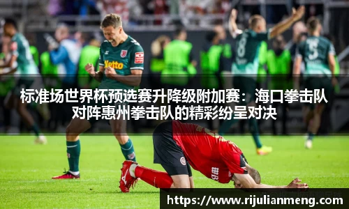 标准场世界杯预选赛升降级附加赛：海口拳击队对阵惠州拳击队的精彩纷呈对决