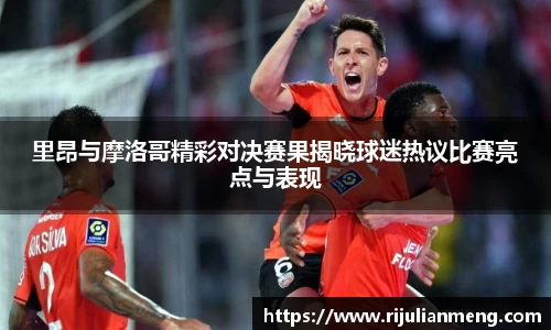 里昂与摩洛哥精彩对决赛果揭晓球迷热议比赛亮点与表现