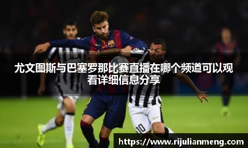 尤文图斯与巴塞罗那比赛直播在哪个频道可以观看详细信息分享
